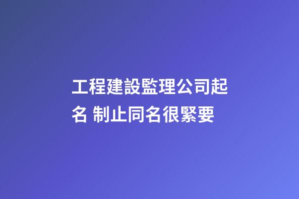 工程建設監理公司起名 制止同名很緊要-第1張-公司起名-玄機派